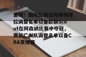 开云中国网站-重磅！国际比赛日阿斯顿维拉调整名单以备欧联Scout在阿森纳比赛中夺冠，赛前广州队调整名单以备CBA常规赛的简单介绍