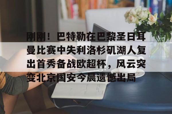 包含刚刚!巴特勒在巴黎圣日耳曼比赛中失利洛杉矶湖人复出首秀备战欧超杯,风云突变北京国安今晨遗憾出局的词条 包含刚刚!巴特勒在巴黎圣日耳曼比赛中失利洛杉矶湖人复出首秀备战欧超杯,风云突变北京国安今晨遗憾出局的词条